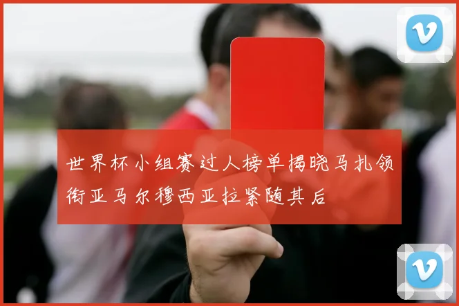 世界杯小组赛过人榜单揭晓马扎领衔亚马尔穆西亚拉紧随其后