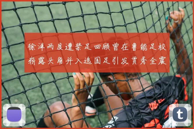 徐洋两度遭禁足回顾曾在鲁能足校崭露头角并入选国足引发贾秀全震惊