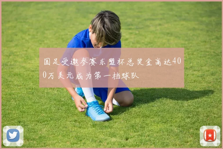 国足受邀参赛东盟杯总奖金高达400万美元成为第一档球队