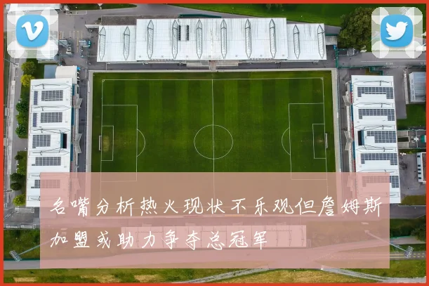 名嘴分析热火现状不乐观但詹姆斯加盟或助力争夺总冠军