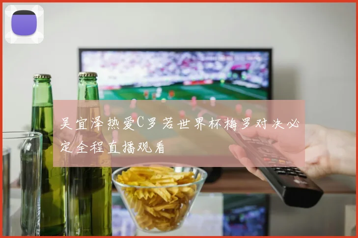 吴宜泽热爱C罗若世界杯梅罗对决必定全程直播观看