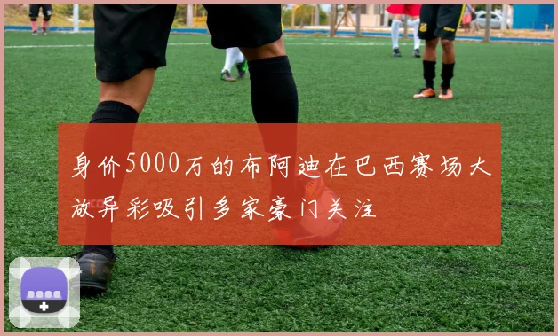 身价5000万的布阿迪在巴西赛场大放异彩吸引多家豪门关注