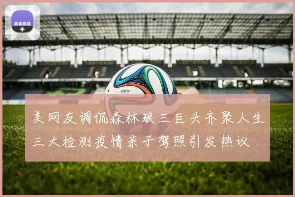 美网友调侃森林狼三巨头齐聚人生三大检测疫情亲子驾照引发热议